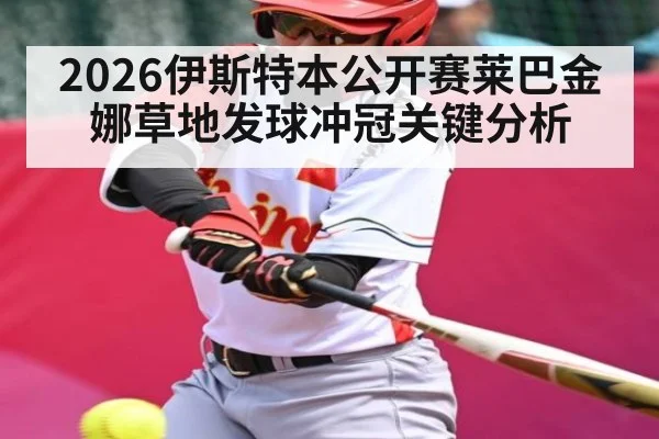 2026伊斯特本公开赛莱巴金娜草地发球冲冠关键分析