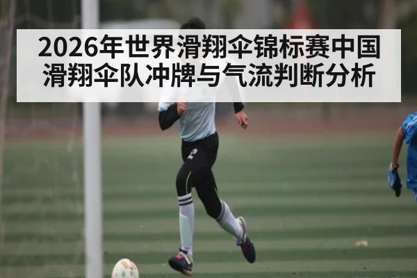 2026年世界滑翔伞锦标赛中国滑翔伞队冲牌与气流判断分析