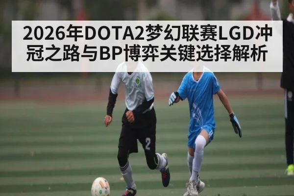 2026年DOTA2梦幻联赛LGD冲冠之路与BP博弈关键选择解析